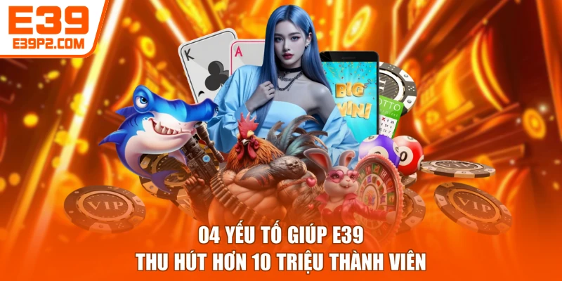 04 yếu tố giúp E39 thu hút hơn 10 triệu thành viên