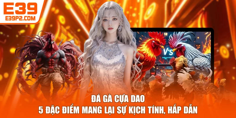 Đá Gà Cựa Dao - 5 Đặc Điểm Mang Lại Sự Kịch Tính, Hấp Dẫn