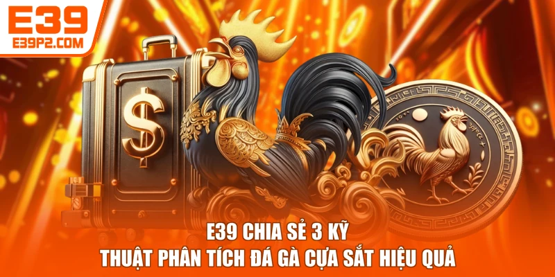 E39 chia sẻ 3 kỹ thuật phân tích đá gà cựa sắt hiệu quả