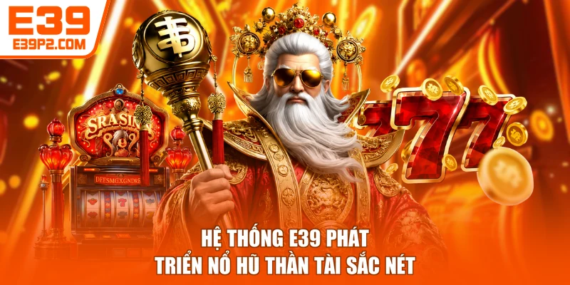 Hệ thống E39 phát triển Nổ hũ Thần Tài sắc nét