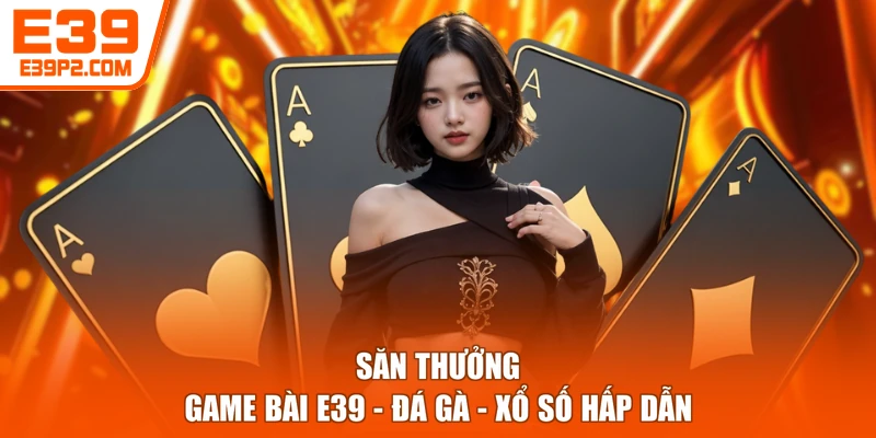 Săn thưởng Game bài E39 - Đá gà - Xổ số hấp dẫn