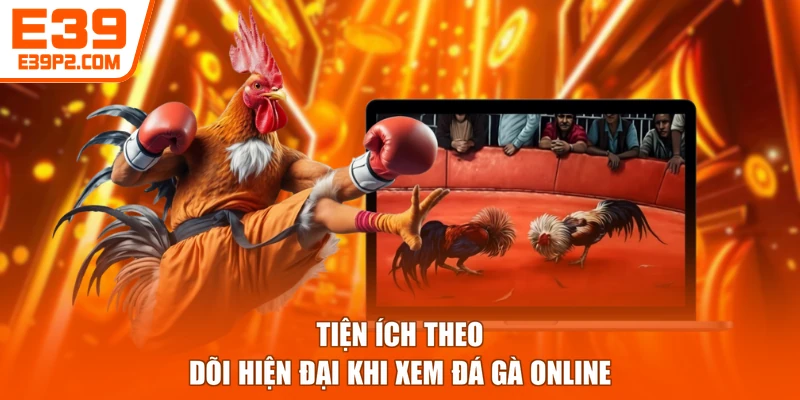 Tiện ích theo dõi hiện đại khi xem đá gà online